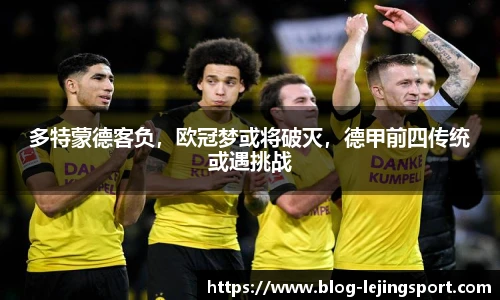 多特蒙德客负,欧冠梦或将破灭,德甲前四传统或遇挑战