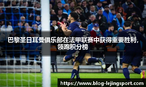 巴黎圣日耳曼俱乐部在法甲联赛中获得重要胜利,领跑积分榜