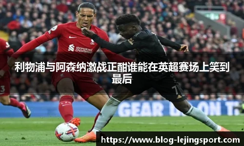 利物浦与阿森纳激战正酣谁能在英超赛场上笑到最后